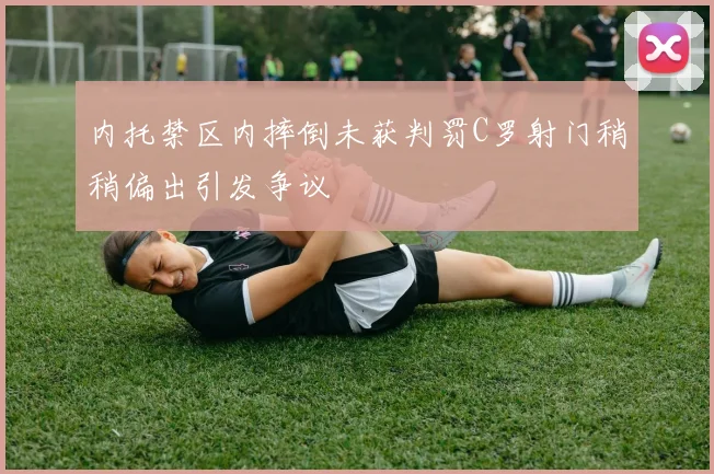 内托禁区内摔倒未获判罚C罗射门稍稍偏出引发争议