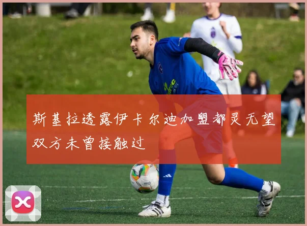 斯基拉透露伊卡尔迪加盟都灵无望双方未曾接触过