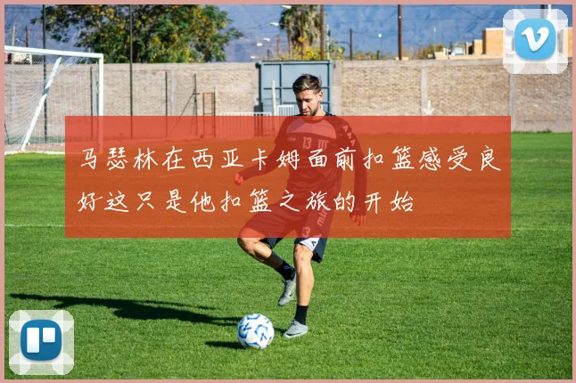 马瑟林在西亚卡姆面前扣篮感受良好这只是他扣篮之旅的开始