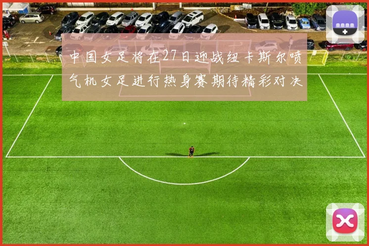 中国女足将在27日迎战纽卡斯尔喷气机女足进行热身赛期待精彩对决