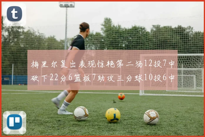 梅里尔复出表现惊艳第二场12投7中砍下22分6篮板7助攻三分球10投6中