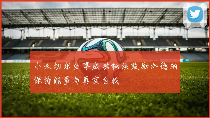 小米切尔分享成功秘诀鼓励加德纳保持能量与真实自我