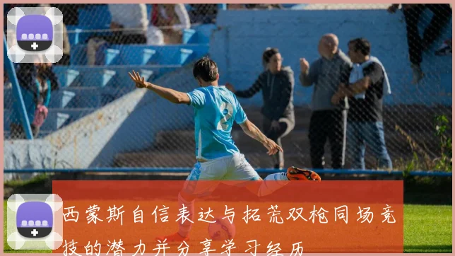 西蒙斯自信表达与拓荒双枪同场竞技的潜力并分享学习经历