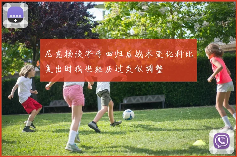 尼克杨谈字母回归后战术变化科比复出时我也经历过类似调整