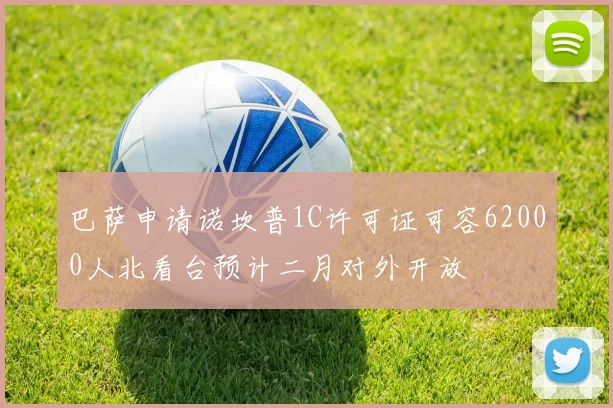 巴萨申请诺坎普1C许可证可容62000人北看台预计二月对外开放