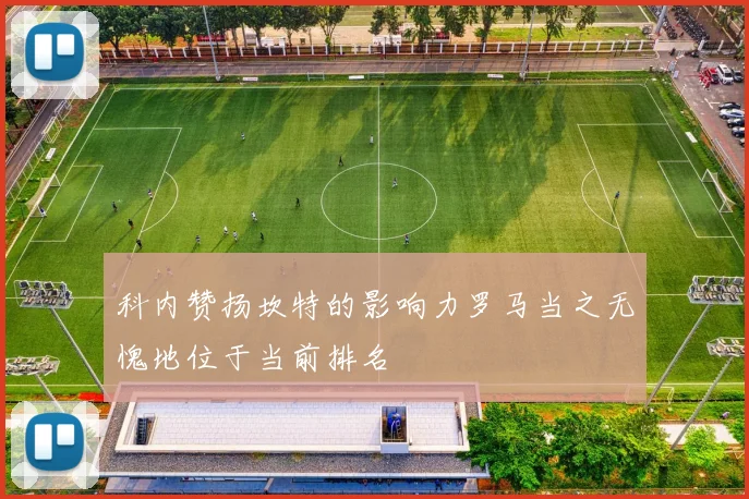 科内赞扬坎特的影响力罗马当之无愧地位于当前排名