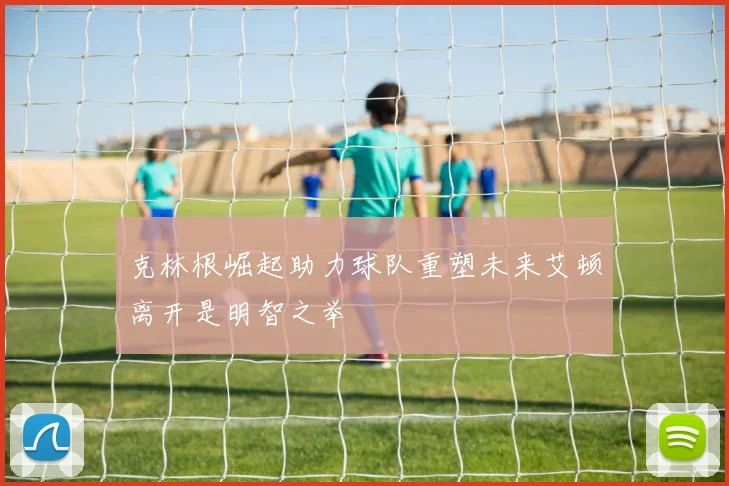 克林根崛起助力球队重塑未来艾顿离开是明智之举