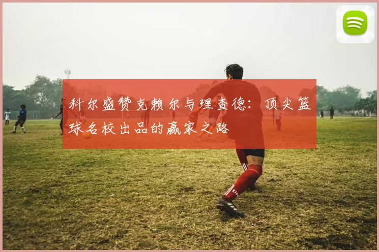 科尔盛赞克赖尔与理查德：顶尖篮球名校出品的赢家之路