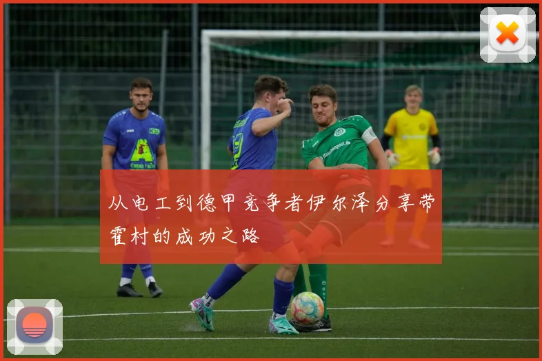 从电工到德甲竞争者伊尔泽分享带霍村的成功之路