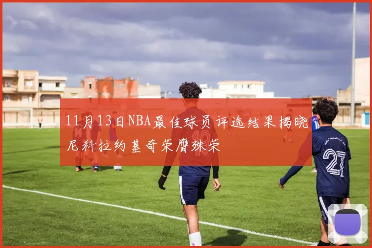 11月13日NBA最佳球员评选结果揭晓尼科拉约基奇荣膺殊荣