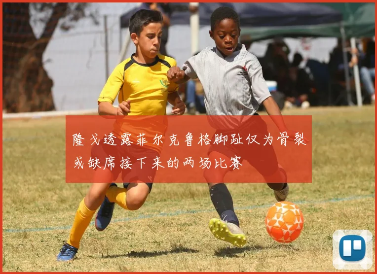 隆戈透露菲尔克鲁格脚趾仅为骨裂或缺席接下来的两场比赛