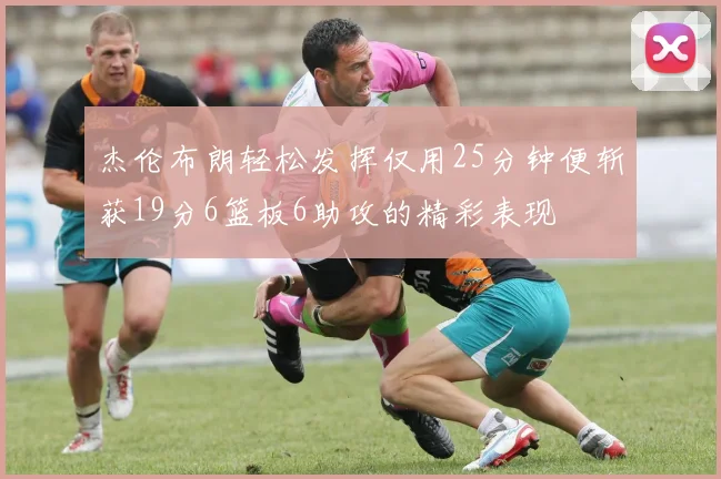 杰伦布朗轻松发挥仅用25分钟便斩获19分6篮板6助攻的精彩表现