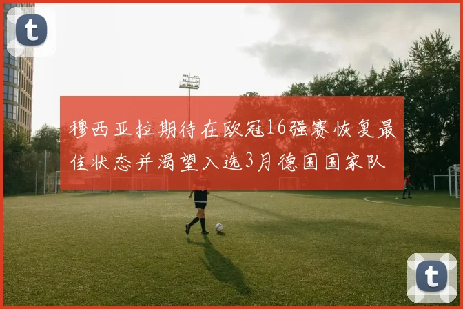 穆西亚拉期待在欧冠16强赛恢复最佳状态并渴望入选3月德国国家队