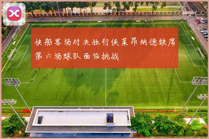 快船客场对决独行侠莱昂纳德缺席第六场球队面临挑战