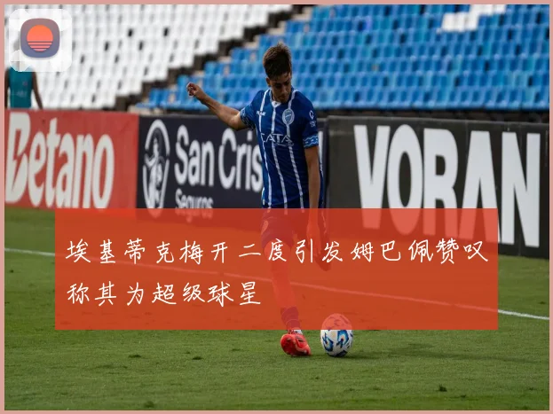 埃基蒂克梅开二度引发姆巴佩赞叹称其为超级球星