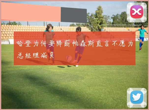 哈登为何要降薪帕森斯直言不愿为总经理减负