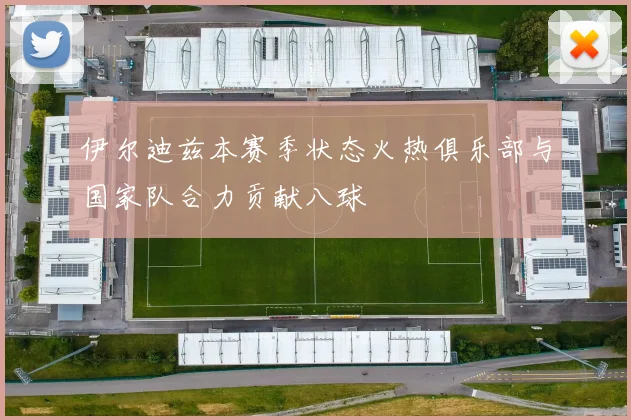 伊尔迪兹本赛季状态火热俱乐部与国家队合力贡献八球