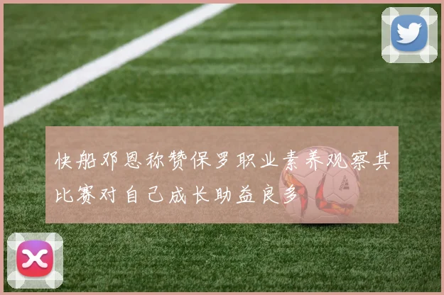 快船邓恩称赞保罗职业素养观察其比赛对自己成长助益良多