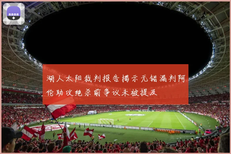 湖人太阳裁判报告揭示无错漏判阿伦助攻绝杀前争议未被提及