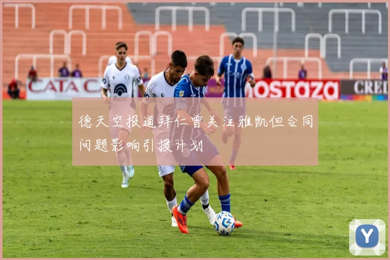 德天空报道拜仁曾关注雅凯但合同问题影响引援计划