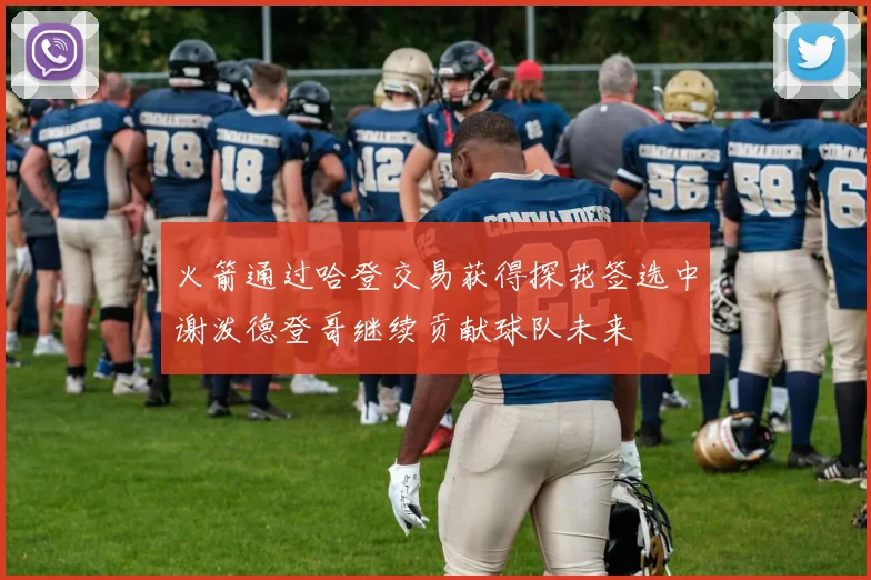 火箭通过哈登交易获得探花签选中谢泼德登哥继续贡献球队未来