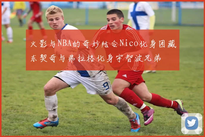火影与NBA的奇妙结合Nico化身团藏东契奇与弗拉格化身宇智波兄弟