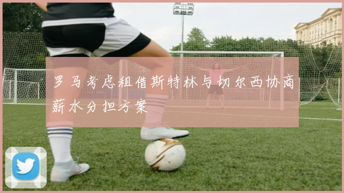 罗马考虑租借斯特林与切尔西协商薪水分担方案