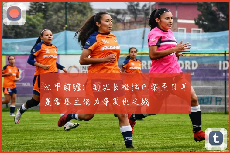 法甲前瞻：副班长难挡巴黎圣日耳曼雷恩主场力争复仇之战