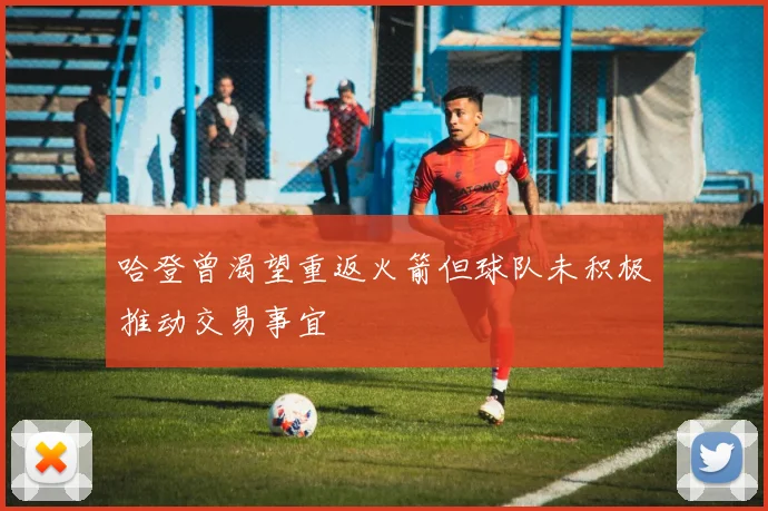 哈登曾渴望重返火箭但球队未积极推动交易事宜