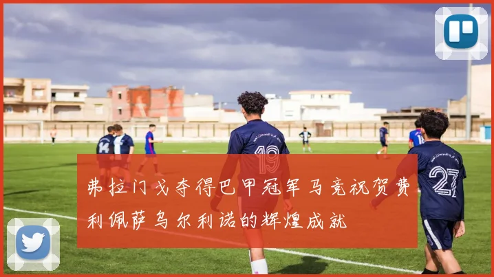 弗拉门戈夺得巴甲冠军马竞祝贺费利佩萨乌尔利诺的辉煌成就