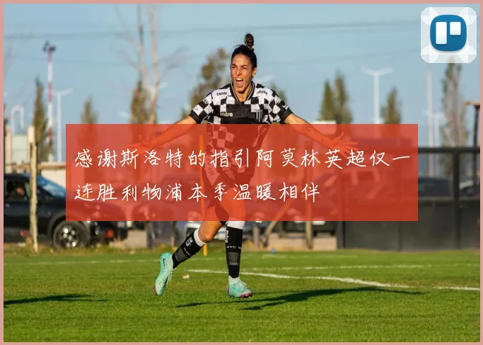 感谢斯洛特的指引阿莫林英超仅一连胜利物浦本季温暖相伴
