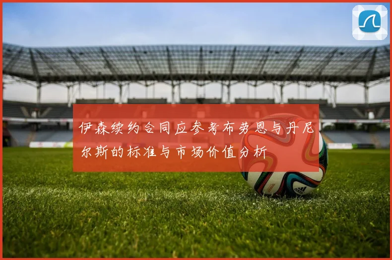 伊森续约合同应参考布劳恩与丹尼尔斯的标准与市场价值分析