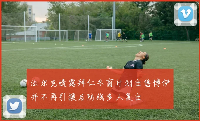法尔克透露拜仁冬窗计划出售博伊并不再引援后防线多人复出