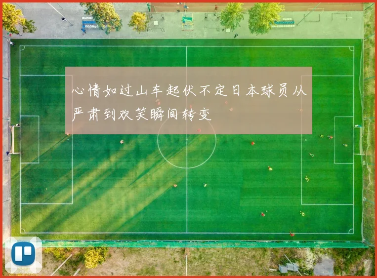 心情如过山车起伏不定日本球员从严肃到欢笑瞬间转变