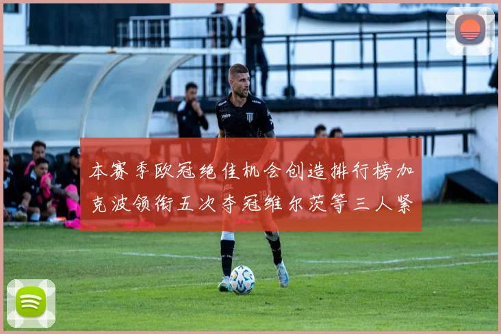 本赛季欧冠绝佳机会创造排行榜加克波领衔五次夺冠维尔茨等三人紧随其后