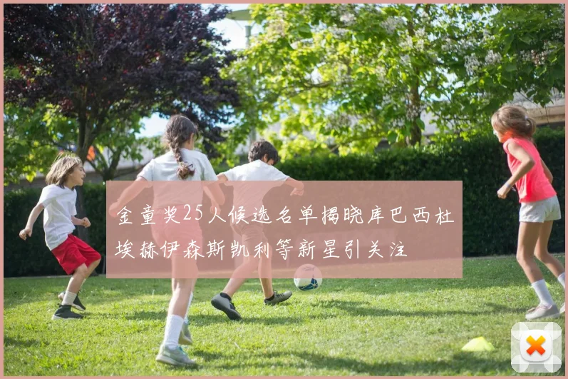 金童奖25人候选名单揭晓库巴西杜埃赫伊森斯凯利等新星引关注