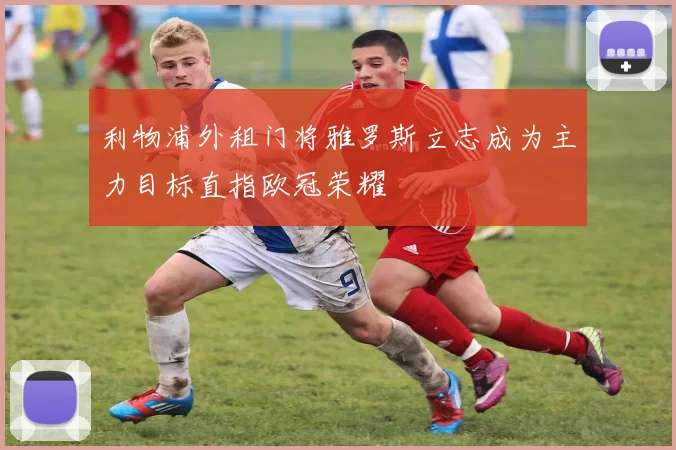 利物浦外租门将雅罗斯立志成为主力目标直指欧冠荣耀