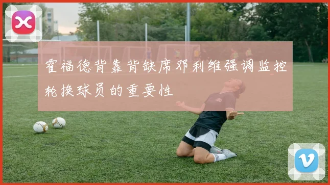 霍福德背靠背缺席邓利维强调监控轮换球员的重要性
