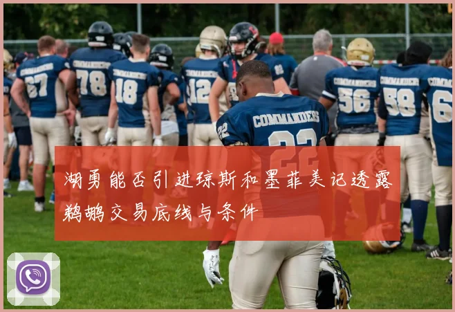 湖勇能否引进琼斯和墨菲美记透露鹈鹕交易底线与条件