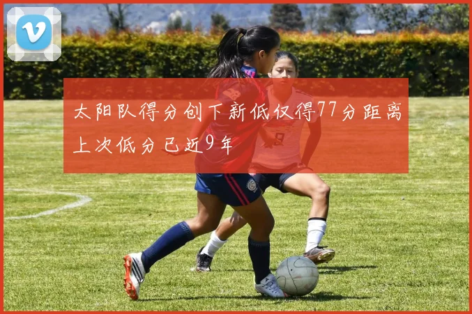 太阳队得分创下新低仅得77分距离上次低分已近9年