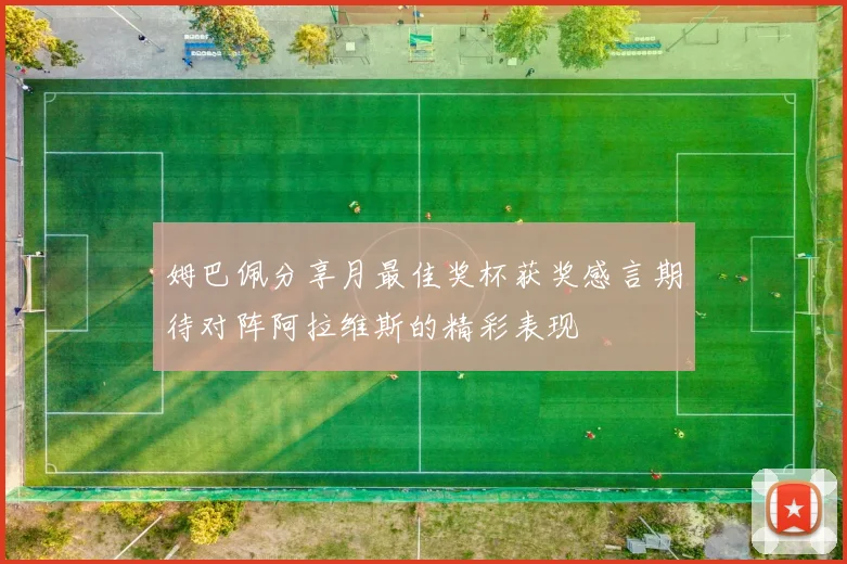 姆巴佩分享月最佳奖杯获奖感言期待对阵阿拉维斯的精彩表现
