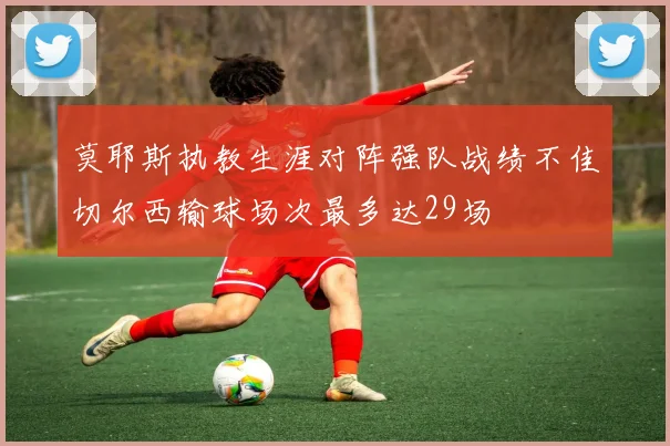 莫耶斯执教生涯对阵强队战绩不佳切尔西输球场次最多达29场