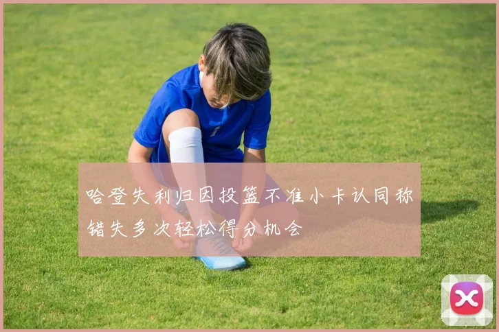 哈登失利归因投篮不准小卡认同称错失多次轻松得分机会