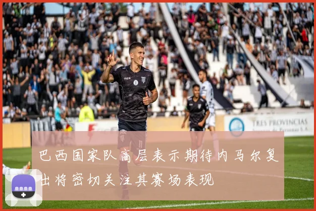 巴西国家队高层表示期待内马尔复出将密切关注其赛场表现