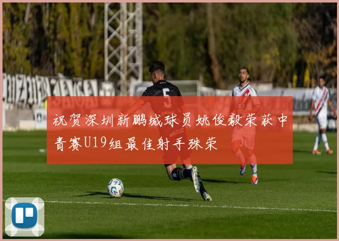 祝贺深圳新鹏城球员姚俊毅荣获中青赛U19组最佳射手殊荣