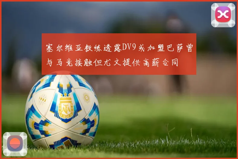 塞尔维亚教练透露DV9或加盟巴萨曾与马竞接触但尤文提供高薪合同