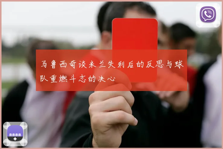马鲁西奇谈米兰失利后的反思与球队重燃斗志的决心