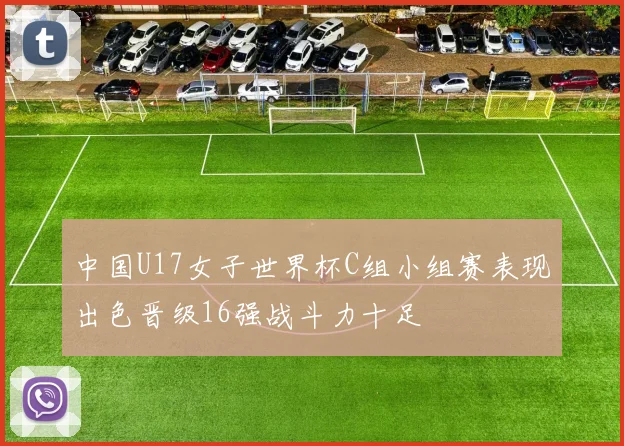 中国U17女子世界杯C组小组赛表现出色晋级16强战斗力十足