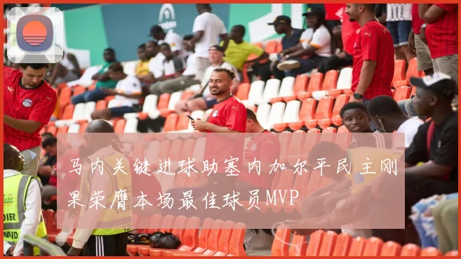 马内关键进球助塞内加尔平民主刚果荣膺本场最佳球员MVP