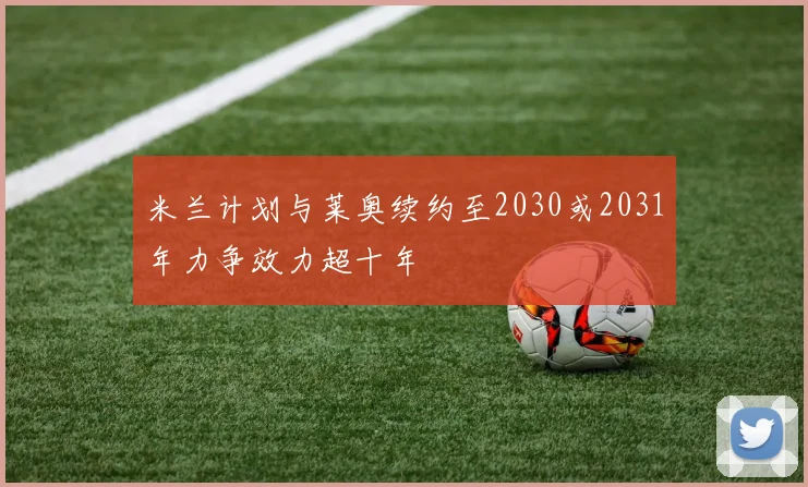 米兰计划与莱奥续约至2030或2031年力争效力超十年